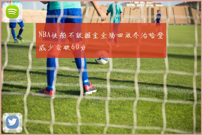 NBA快船不敌掘金全场回放乔治哈登威少合砍60分