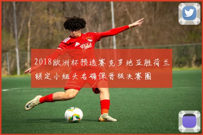 2018欧洲杯预选赛克罗地亚胜荷兰锁定小组头名确保晋级决赛圈