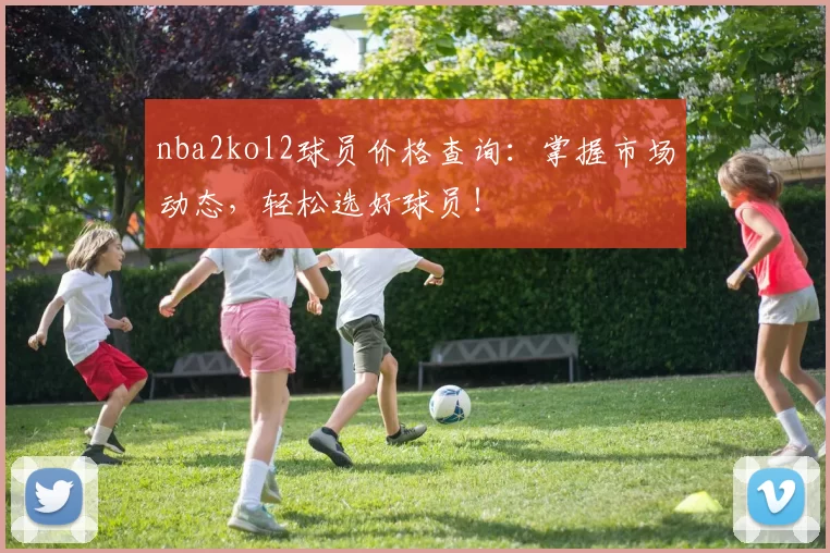 nba2kol2球员价格查询：掌握市场动态，轻松选好球员！