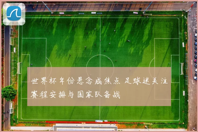 世界杯年份悬念成焦点 足球迷关注赛程安排与国家队备战
