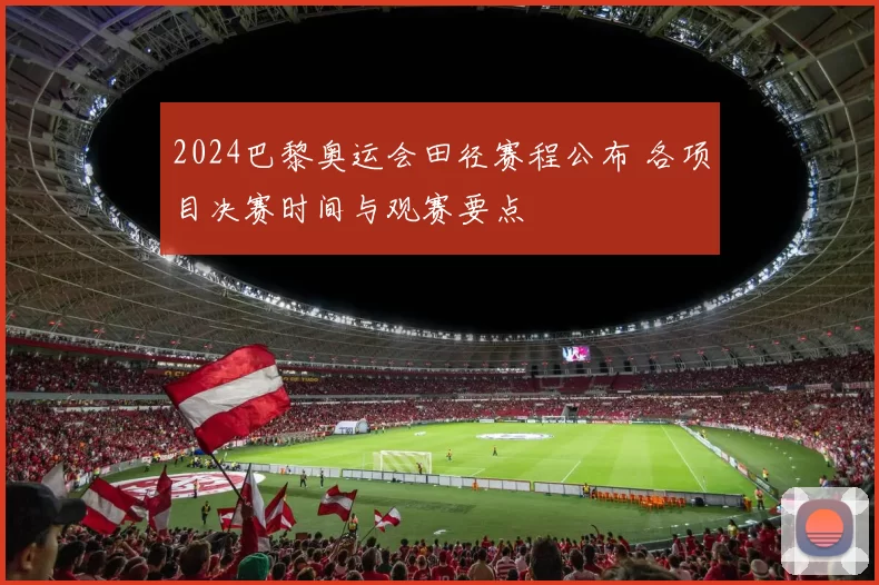 2024巴黎奥运会田径赛程公布 各项目决赛时间与观赛要点