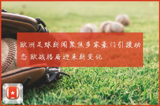 欧洲足球新闻聚焦多家豪门引援动态 欧战格局迎来新变化