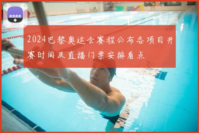 2024巴黎奥运会赛程公布各项目开赛时间及直播门票安排看点