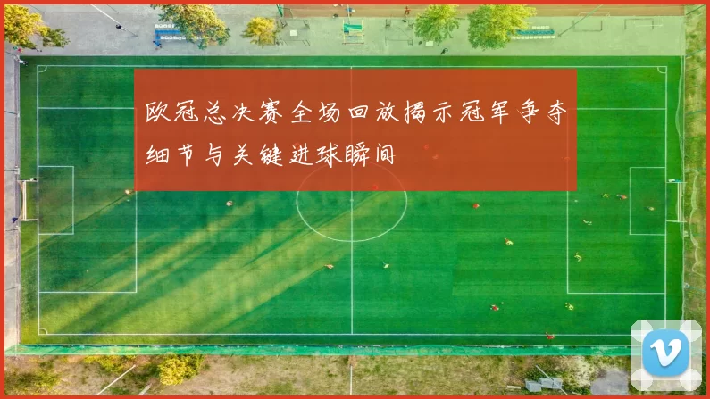 欧冠总决赛全场回放揭示冠军争夺细节与关键进球瞬间