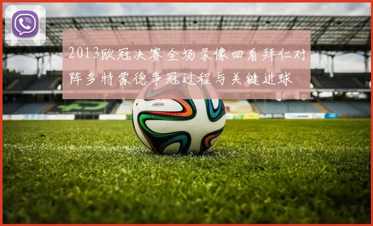 2013欧冠决赛全场录像回看拜仁对阵多特蒙德争冠过程与关键进球