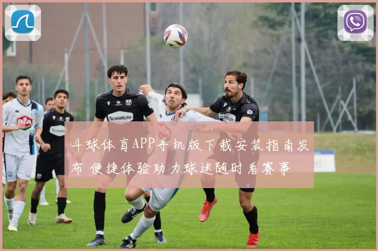 斗球体育APP手机版下载安装指南发布 便捷体验助力球迷随时看赛事