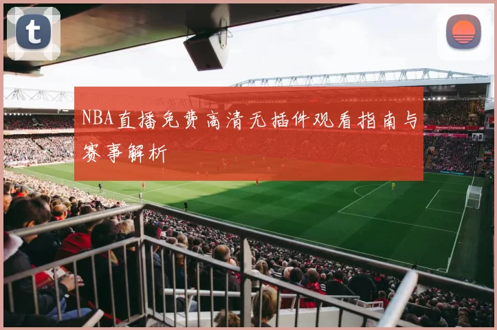 NBA直播免费高清无插件观看指南与赛事解析