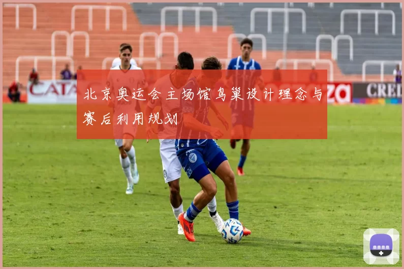 北京奥运会主场馆鸟巢设计理念与赛后利用规划