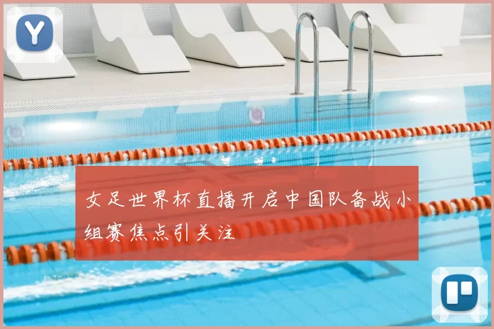 女足世界杯直播开启中国队备战小组赛焦点引关注