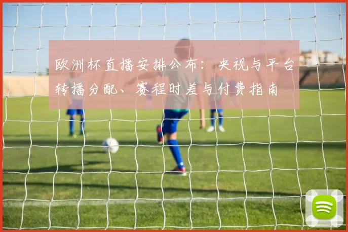 欧洲杯直播安排公布:央视与平台转播分配、赛程时差与付费指南
