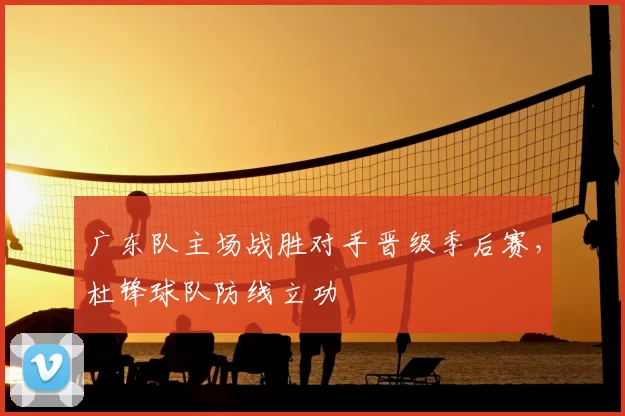 广东队主场战胜对手晋级季后赛，杜锋球队防线立功