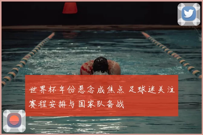 世界杯年份悬念成焦点 足球迷关注赛程安排与国家队备战