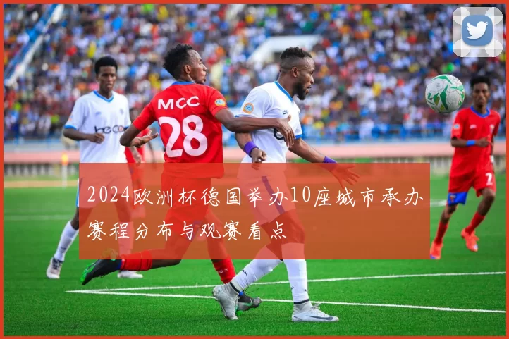 2024欧洲杯德国举办10座城市承办赛程分布与观赛看点