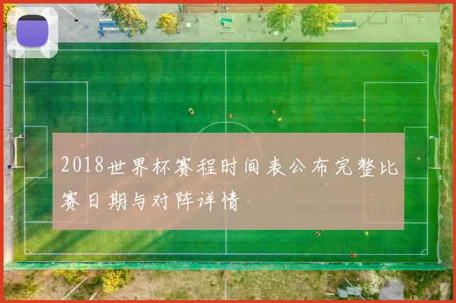 2018世界杯赛程时间表公布完整比赛日期与对阵详情