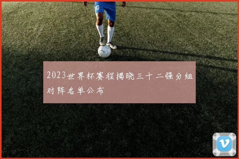 2023世界杯赛程揭晓三十二强分组对阵名单公布