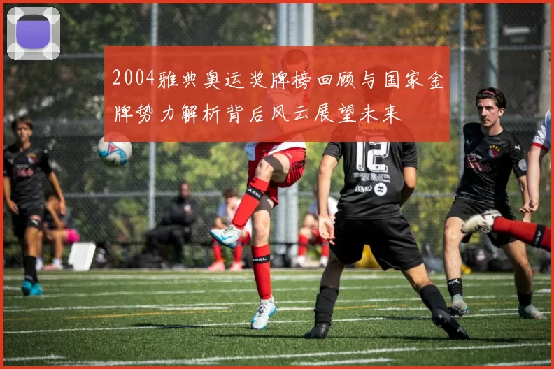 2004雅典奥运奖牌榜回顾与国家金牌势力解析背后风云展望未来