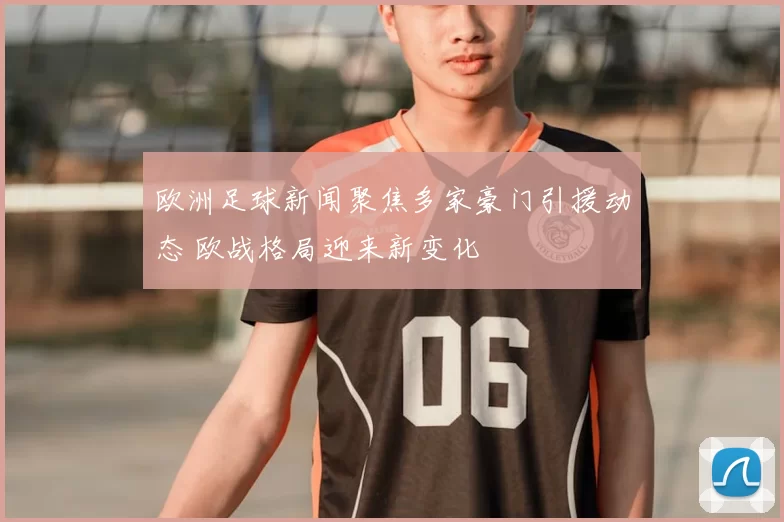 欧洲足球新闻聚焦多家豪门引援动态 欧战格局迎来新变化