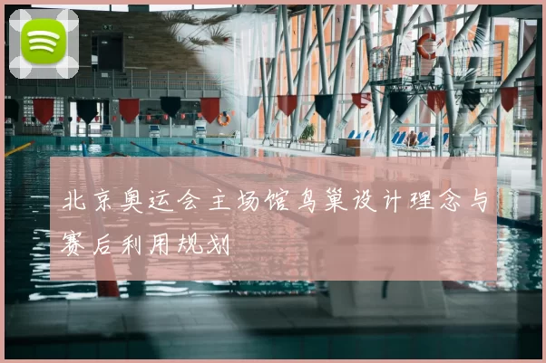北京奥运会主场馆鸟巢设计理念与赛后利用规划