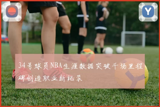 34号球员NBA生涯数据突破千场里程碑创造职业新纪录