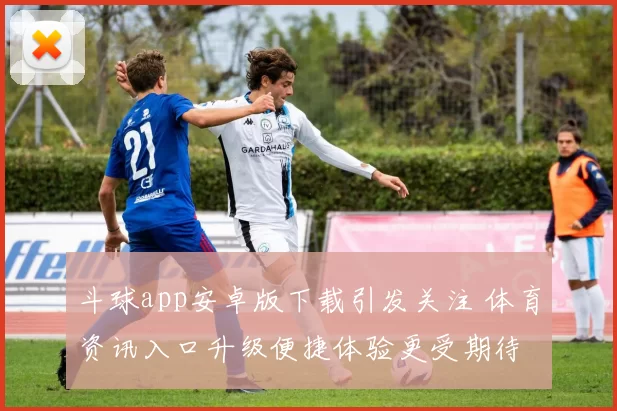 斗球app安卓版下载引发关注 体育资讯入口升级便捷体验更受期待