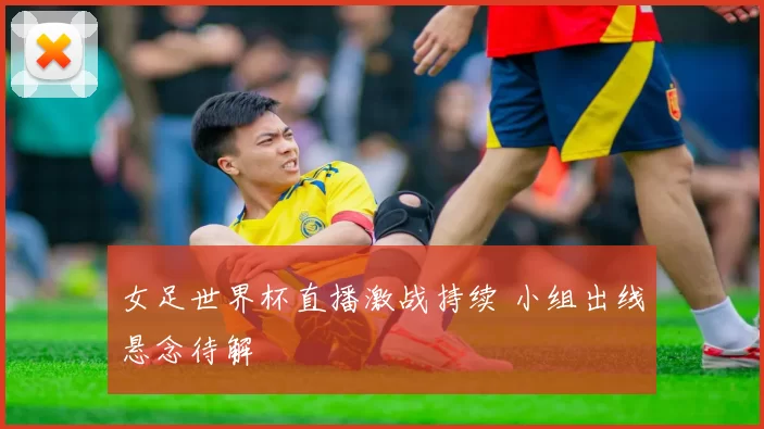 女足世界杯直播激战持续 小组出线悬念待解