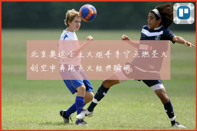 北京奥运会主火炬手李宁点燃圣火创空中奔跑点火经典瞬间