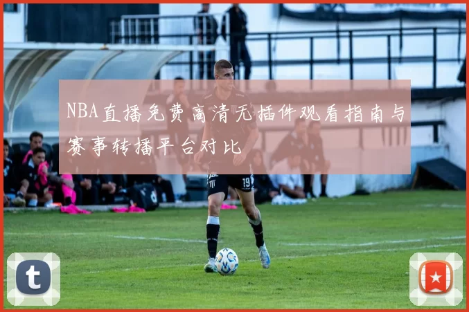 NBA直播免费高清无插件观看指南与赛事转播平台对比