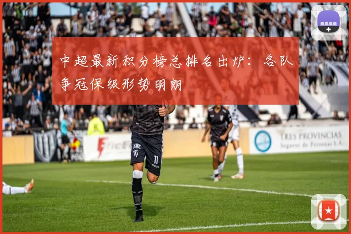 中超最新积分榜总排名出炉:各队争冠保级形势明朗