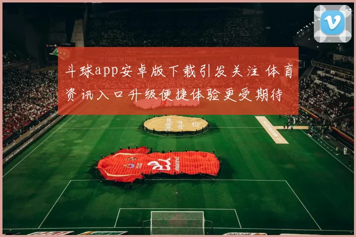 斗球app安卓版下载引发关注 体育资讯入口升级便捷体验更受期待