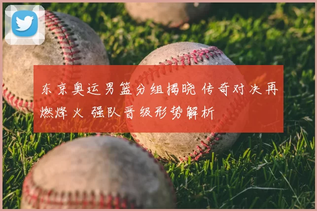 东京奥运男篮分组揭晓 传奇对决再燃烽火 强队晋级形势解析