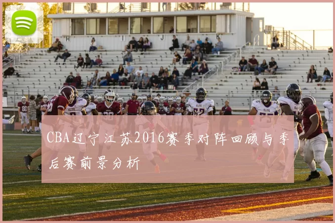 CBA辽宁江苏2016赛季对阵回顾与季后赛前景分析