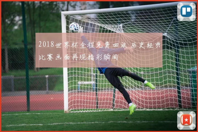 2018世界杯全程免费回放 历史经典比赛画面再现精彩瞬间
