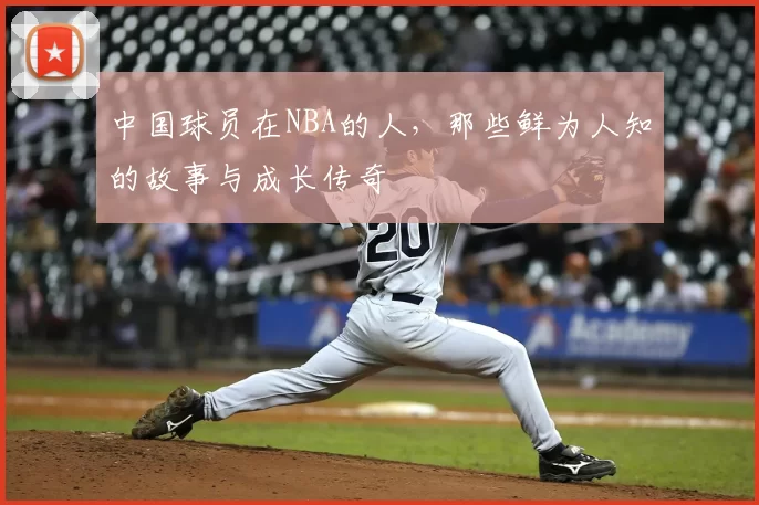 中国球员在NBA的人,那些鲜为人知的故事与成长传奇