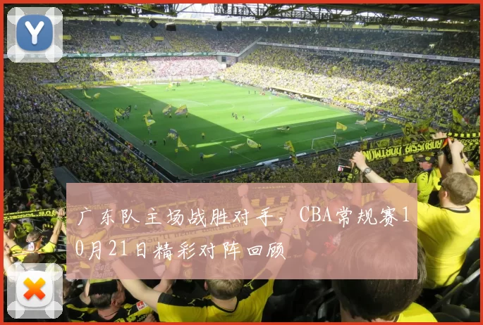 广东队主场战胜对手，CBA常规赛10月21日精彩对阵回顾