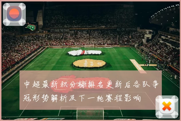 中超最新积分榜排名更新后各队争冠形势解析及下一轮赛程影响