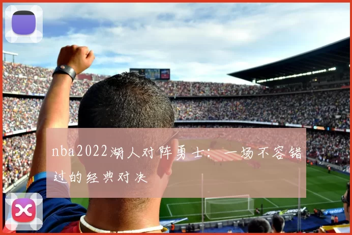 nba2022湖人对阵勇士：一场不容错过的经典对决