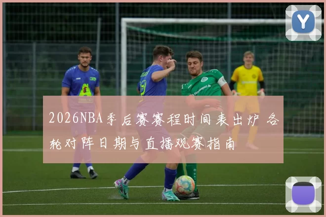 2026NBA季后赛赛程时间表出炉 各轮对阵日期与直播观赛指南