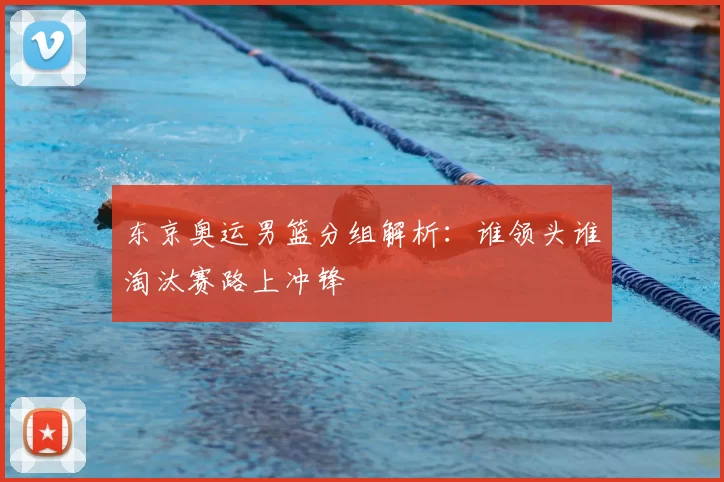 东京奥运男篮分组解析：谁领头谁淘汰赛路上冲锋