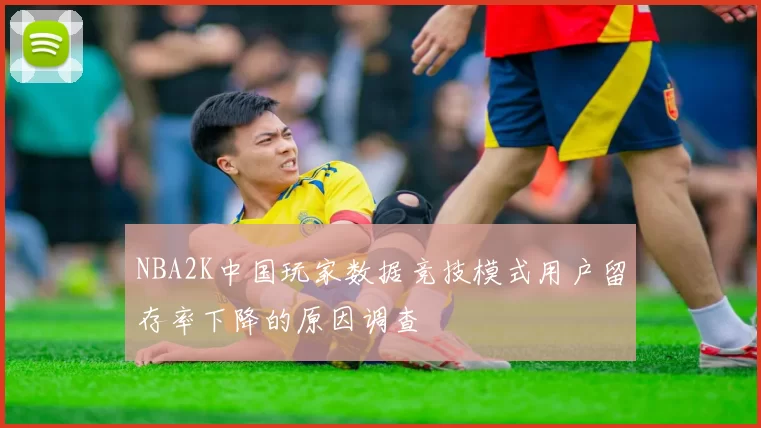 NBA2K中国玩家数据竞技模式用户留存率下降的原因调查
