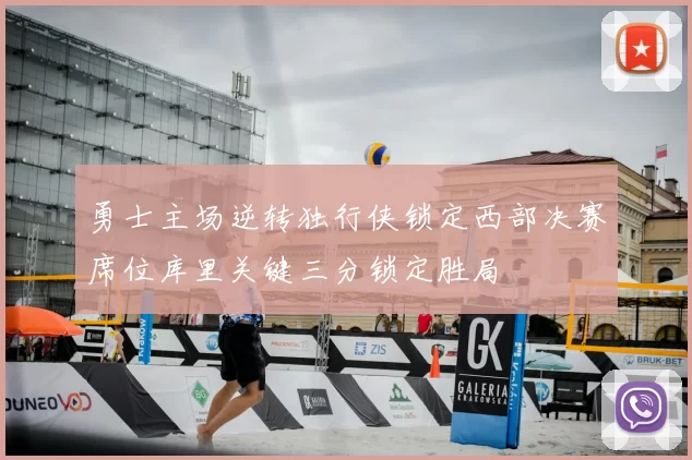 勇士主场逆转独行侠锁定西部决赛席位库里关键三分锁定胜局