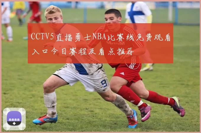 CCTV5直播勇士NBA比赛线免费观看入口今日赛程及看点推荐