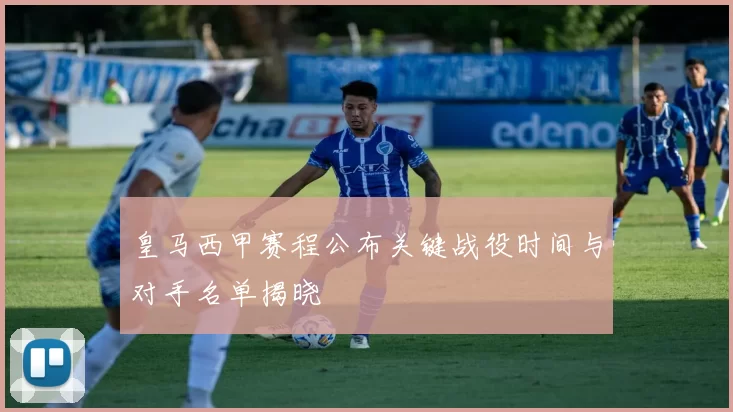 皇马西甲赛程公布关键战役时间与对手名单揭晓