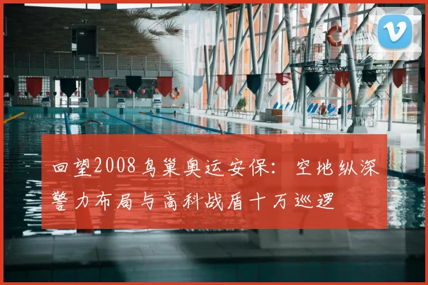 回望2008鸟巢奥运安保:空地纵深警力布局与高科战盾十万巡逻