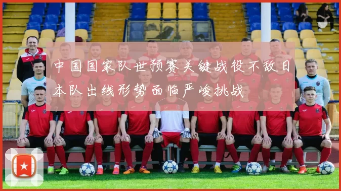 中国国家队世预赛关键战役不敌日本队出线形势面临严峻挑战
