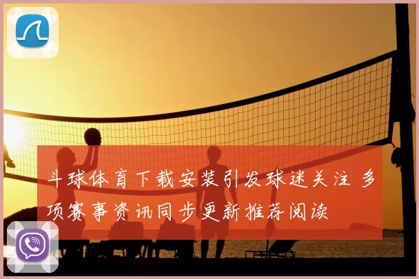 斗球体育下载安装引发球迷关注 多项赛事资讯同步更新推荐阅读