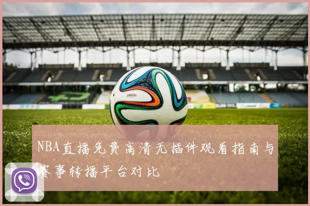 NBA直播免费高清无插件观看指南与赛事转播平台对比