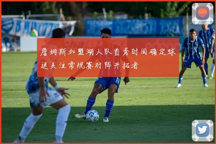 詹姆斯加盟湖人队首秀时间确定球迷关注常规赛对阵开拓者