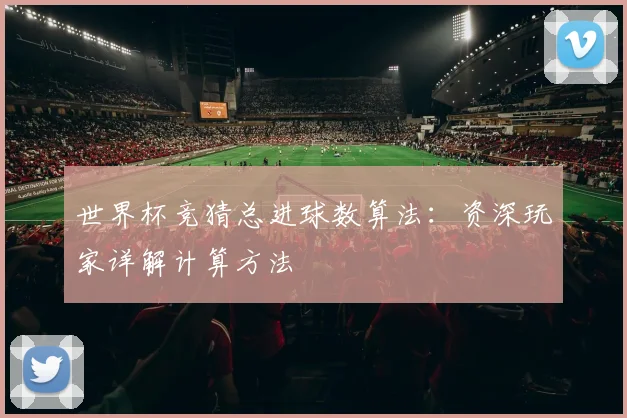 世界杯竞猜总进球数算法：资深玩家详解计算方法